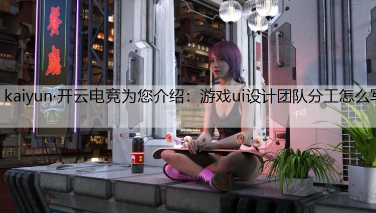 kaiyun·开云电竞为您介绍：游戏ui设计团队分工怎么写