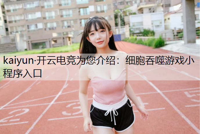 kaiyun·开云电竞为您介绍：细胞吞噬游戏小程序入口