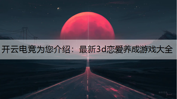 开云电竞为您介绍：最新3d恋爱养成游戏大全