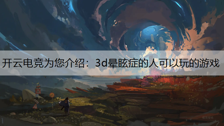开云电竞为您介绍：3d晕眩症的人可以玩的游戏
