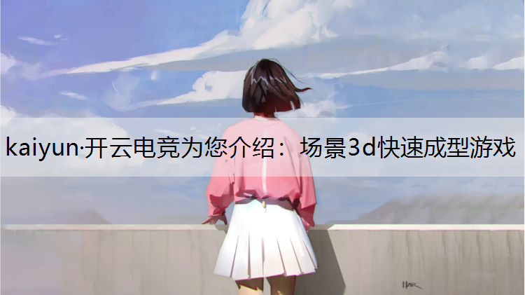 kaiyun·开云电竞为您介绍：场景3d快速成型游戏