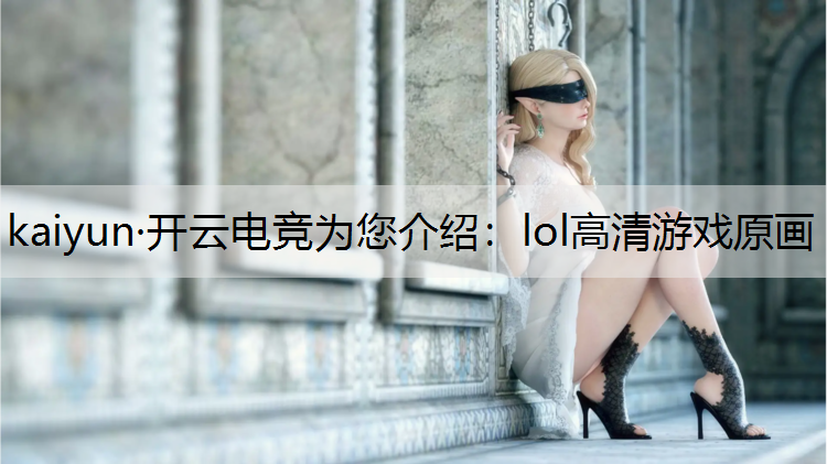 kaiyun·开云电竞为您介绍：lol高清游戏原画