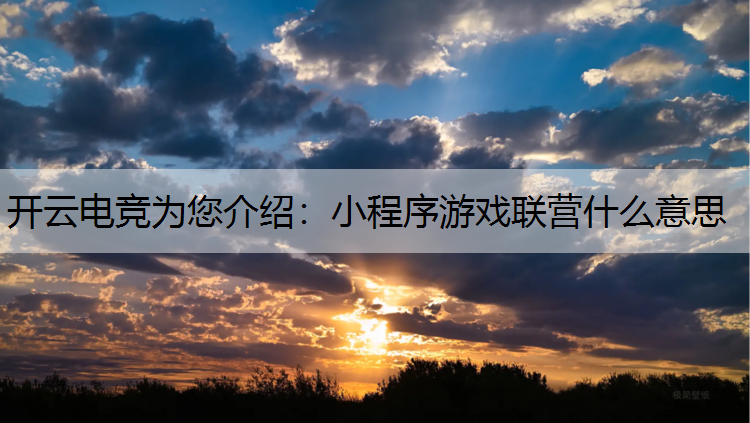开云电竞为您介绍：小程序游戏联营什么意思
