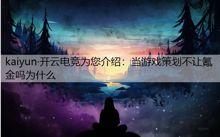 kaiyun·开云电竞为您介绍：当游戏策划不让氪金吗为什么