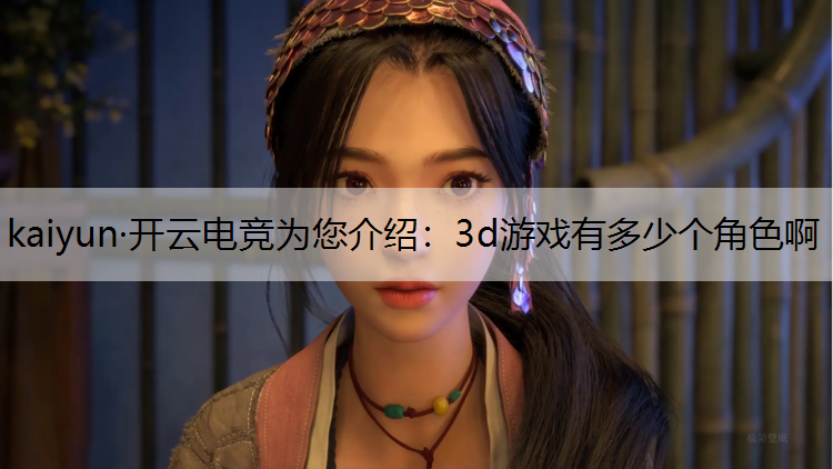 kaiyun·开云电竞为您介绍：3d游戏有多少个角色啊
