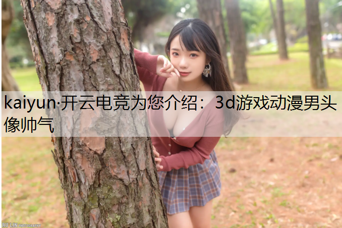kaiyun·开云电竞为您介绍：3d游戏动漫男头像帅气
