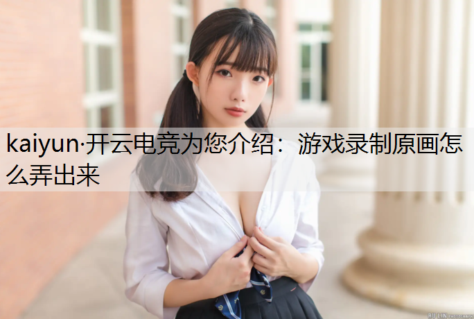 kaiyun·开云电竞为您介绍：游戏录制原画怎么弄出来