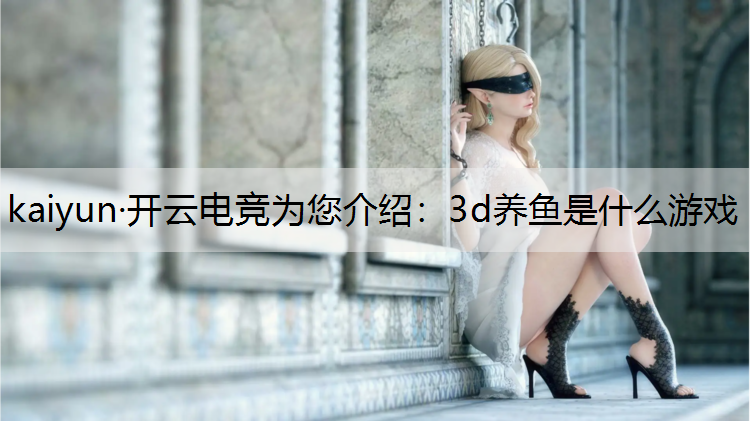kaiyun·开云电竞为您介绍：3d养鱼是什么游戏
