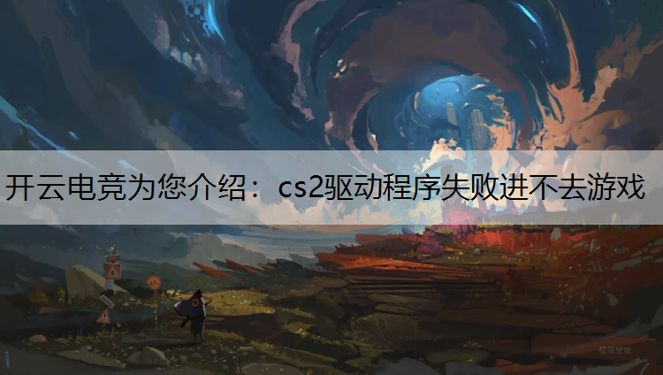 cs2驱动程序失败进不去游戏
